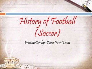 History of Football
(Soccer)
Presentation by: Super Teen Team
 