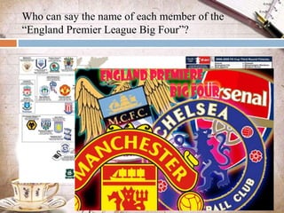 Who can say the name of each member of the
“England Premier League Big Four”?
 
