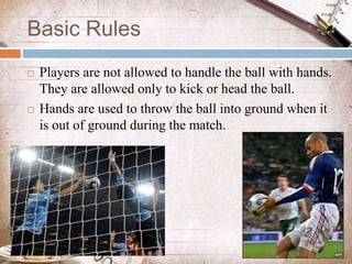 Basic Rules
 Players are not allowed to handle the ball with hands.
They are allowed only to kick or head the ball.
 Han...