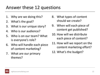 rightsourcemarketing.com
Answer these 12 questions
1. Why are we doing this?
2. What’s the goal?
3. What is our unique sto...