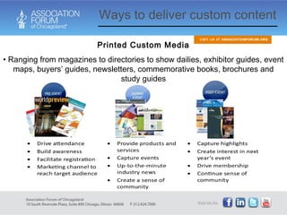 Ways to deliver custom content Printed Custom Media Ranging from magazines to directories to show dailies, exhibitor guides, event maps, buyers’ guides, newsletters, commemorative books, brochures and study guides 