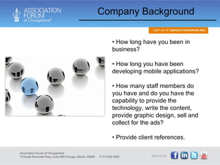How long have you been in business?  How long you have been developing mobile applications?  How many staff members do you have and do you have the capability to provide the technology, write the content, provide graphic design, sell and collect for the ads? Provide client references. Company Background 