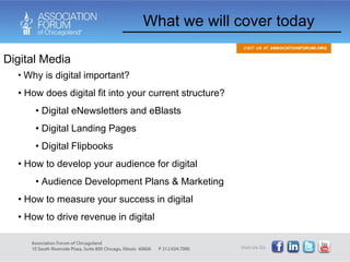 What we will cover today Why is digital important? How does digital fit into your current structure? Digital eNewsletters and eBlasts Digital Landing Pages Digital Flipbooks How to develop your audience for digital Audience Development Plans & Marketing How to measure your success in digital How to drive revenue in digital Digital Media 