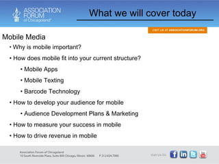 What we will cover today Mobile Media Why is mobile important? How does mobile fit into your current structure? Mobile Apps Mobile Texting Barcode Technology How to develop your audience for mobile Audience Development Plans & Marketing How to measure your success in mobile How to drive revenue in mobile 