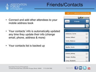 Friends/Contacts Connect and add other attendees to your mobile address book Your contacts’ info is automatically updated any time they update their info (change email, phone, address & more) Your contacts list is backed up 