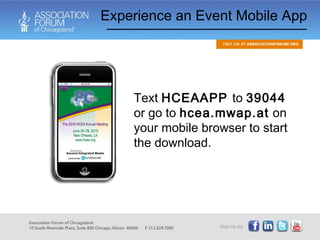 Experience an Event Mobile App Text  HCEAAPP  to  39044  or go to  hcea.mwap.at  on your mobile browser to start the download.  