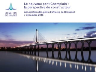 › Le nouveau pont Champlain :
la perspective du constructeur
›Association des gens d’affaires de Brossard
›7 décembre 2016
 