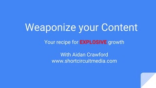 Weaponize your Content
Your recipe for EXPLOSIVE growth
With Aidan Crawford
www.shortcircuitmedia.com
 