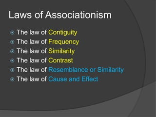 Laws of Associationism
 The law of Contiguity
 The law of Frequency
 The law of Similarity
 The law of Contrast
 The law of Resemblance or Similarity
 The law of Cause and Effect
 
