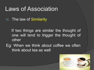 Laws of Association
III. The law of Similarity
If two things are similar the thought of
one will tend to trigger the thought of
other
Eg: When we think about coffee we often
think about tea as well
 