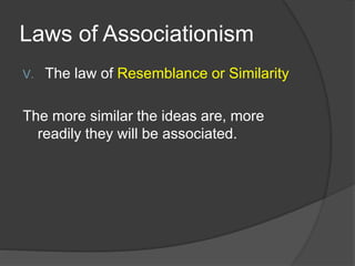 Laws of Associationism
V. The law of Resemblance or Similarity
The more similar the ideas are, more
readily they will be associated.
 