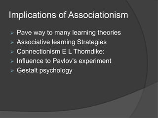 Implications of Associationism
 Pave way to many learning theories
 Associative learning Strategies
 Connectionism E L Thorndike:
 Influence to Pavlov's experiment
 Gestalt psychology
 