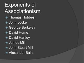 Exponents of
Associationism
 Thomas Hobbes
 John Locke
 George Berkeley
 David Hume
 David Hartley
 James Mill
 John Stuart Mill
 Alexander Bain
 