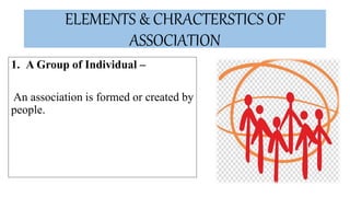 ELEMENTS & CHRACTERSTICS OF
ASSOCIATION
1. A Group of Individual –
An association is formed or created by
people.
 