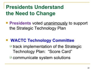 Presidents Understand the Need to Change Presidents  voted  unanimously  to support the Strategic Technology Plan   WACTC Technology Committee track implementation of the Strategic Technology Plan:  “Score Card” communicate system solutions 