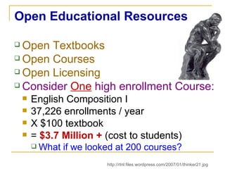 Open Educational Resources Open Textbooks Open Courses Open Licensing Consider  One  high enrollment Course: English Composition I 37,226 enrollments / year X $100 textbook =  $3.7 Million +  (cost to students) What if we looked at 200 courses? http://rtnl.files.wordpress.com/2007/01/thinker21.jpg 