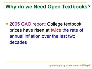 Why do we Need Open Textbooks? 2005 GAO report:  College textbook prices have risen at  twice  the rate of annual inflation over the last two decades http://www.gao.gov/new.items/d05806.pdf   