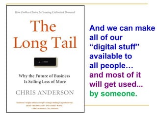 And we can make all of our  “ digital stuff” available to all people… and most of it will get used... by someone. 