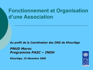 Fonctionnement et Organisation
d’une Association



Au profit de la Coordination des ONG de Khouribga

PNUD Maroc
Programme PASC – INDH
Khouribga, 19 décembre 2008
 