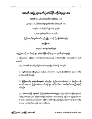 1 | P a g e M . A . S . S
ယံုၾကည္ရာ အသိပညာျပန္႔ပြားေရးအသင္း Mandalay Academy of Social Science
အသင္းအဖြဲ႕မ်ား မွတ္ပံုတင္ျခင္းဆိုင္ရာဥပေဒ
အသင္းအဖြဲ႕မ်ားမွတ္ပံုတင္ျခင္းဆိုင္ရာ ဥပေဒ
(၂၀၁၄ ခုႏွစ္၊ ျပည္ေထာင္စုလႊတ္ေတာ္ဥပေဒအမွတ္ ၃၁။)
၁၃၇၆ ခုႏွစ္၊ ဝါဆိုလျပည့္ေက်ာ္ ၇ ရက္
(၂၀၁၄ ခုႏွစ္၊ ဇူလိုင္လ ၁၈ ရက္)
ျပည္ေထာင္စုလႊတ္ေတာ္သည္ ဤဥပေဒကို ျပ႒ာန္းလိုက္သည္။
အခန္း (၁)
အမည္ႏွင့္ အဓိပၸာယ္ေဖာ္ျပခ်က္
၁။ ဤဥပေဒကို အသင္းအဖြဲ႕မ်ား မွတ္ပံုတင္ျခင္းဆိုင္ရာ ဥပေဒဟု ေခၚတြင္ေစရမည္။
၂။ ဤဥပေဒတြင္ ပါရိွေသာ ေအာက္ပါစကားရပ္မ်ားသည္ ေဖာ္ျပပါအတိုင္း အဓိပၸာယ္သက္ေရာက္
ေစရမည္ -
(က) ႏိုင္ငံေတာ္ ဆိုသည္မွာ ျပည္ေထာင္စုသမၼတျမန္မာႏိုင္ငံကို ဆိုသည္။
(ခ) ျပည္ေထာင္စု အစိုးရအဖြဲ႕ဆိုသည္မွာ ျပည္ေထာင္စု သမၼတျမန္မာႏိုင္ငံေတာ္ ျပည္ေထာင္စု
အစိုးရအဖြဲ႕ကို ဆိုသည္။
(၈) ျပည္ေထာင္စု မွတ္ပံုတင္ေရးအဖြဲ႕ ဆိုသည္မွာ ျပည္ေထာင္စုအစိုးရအဖြဲ႕က ဖြဲ႕စည္းတာဝန္
ေပးအပ္ထားေသာ ျပည္ေထာင္စုအသင္းအဖြဲ႕မ်ား မွတ္ပံုတင္ေရး ေဆာင္ရြက္ေပးသည့္အဖြဲ႕ကို
ဆိုသည္။
(ဃ) တိုင္းေဒသၾကီး သို႔မဟုတ္ ျပည္နည္မွတ္ပံုတင္ေရးအဖြဲ႕ဆိုသည္မွာ တုိင္းေဒသၾကီးသို႔မဟုတ္
ျပည္နယ္အစိုးရအဖြဲ႕က ဖြဲ႕စည္းတာဝန္ေပးအပ္ေသာ တိုင္းေဒသၾကီး သို႔မဟုတ္ ျပည္နယ္အစိုးရ
အဖြဲ႕က ဖြဲ႕စည္းတာဝန္ေပးအပ္ေသာ တိုင္းေဒသၾကီး သို႔မဟုတ္ ျပည္နယ္အသင္းအဖြဲ႕မ်ား မွတ္ပံု
တင္ေရး ေဆာင္ရြက္ေပးသည့္ အဖြဲ႕ကို ဆိုသည္။
 