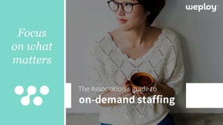 Focus
on what
matters
The Association’s guide to
on-demand staffing
 