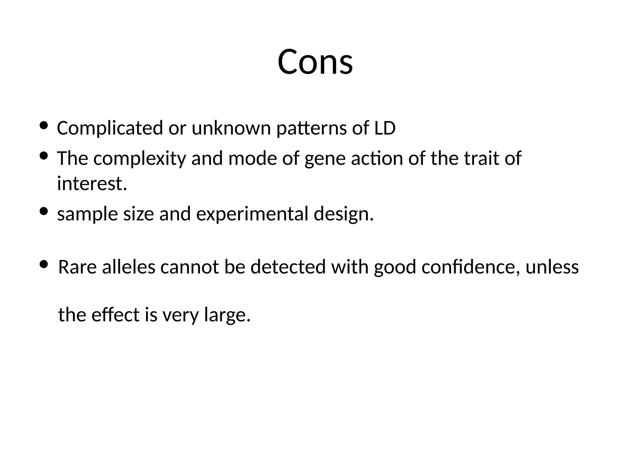 Cons
 Complicated or unknown patterns of LD
 The complexity and mode of gene action of the trait of
interest.
 sample size and experimental design.
 Rare alleles cannot be detected with good confidence, unless
the effect is very large.
 