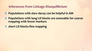 Inferences from Linkage Disequilibrium
θ Populations with slow decay can be helpful in AM
θ Populations with long LD blocks are amenable for coarse
mapping with fewer markers
θ short LD blocks-fine mapping
26
 