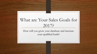 What are Your Sales Goals for
2017?
How will you grow your database and increase
your qualified leads?
 