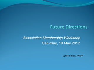 Association Membership Workshop
Saturday, 19 May 2012
Lynden Riley, FAIOP
 