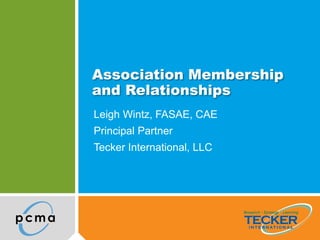 Association Membership
and Relationships
Leigh Wintz, FASAE, CAE
Principal Partner
Tecker International, LLC
 