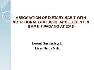 ASSOCIATION OF DIETARY HABIT WITH
NUTRITIONAL STATUS OF ADOLESCENT IN
SMP N 7 PADANG AT 2015
Lestari Suryaningsih
Lizsa Heldo Nela
 