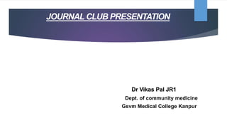 JOURNAL CLUB PRESENTATION
Dr Vikas Pal JR1
Dept. of community medicine
Gsvm Medical College Kanpur
 