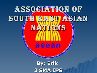 Association of South East Asian Nations By: Erik  2 SMA IPS 