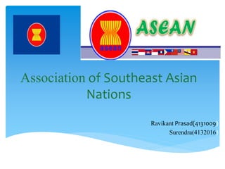 One Vision, One Identity, One Community
Association of Southeast Asian
Nations
Ravikant Prasad(4131009)
Surendra(4132016)
Vikas()
 