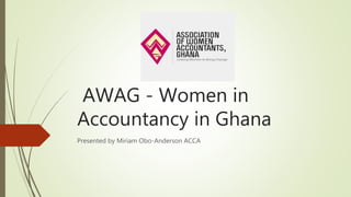AWAG - Women in
Accountancy in Ghana
Presented by Miriam Obo-Anderson ACCA
 