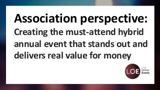 Association perspective:
Creating the must-attend hybrid
annual event that stands out and
delivers real value for money
 