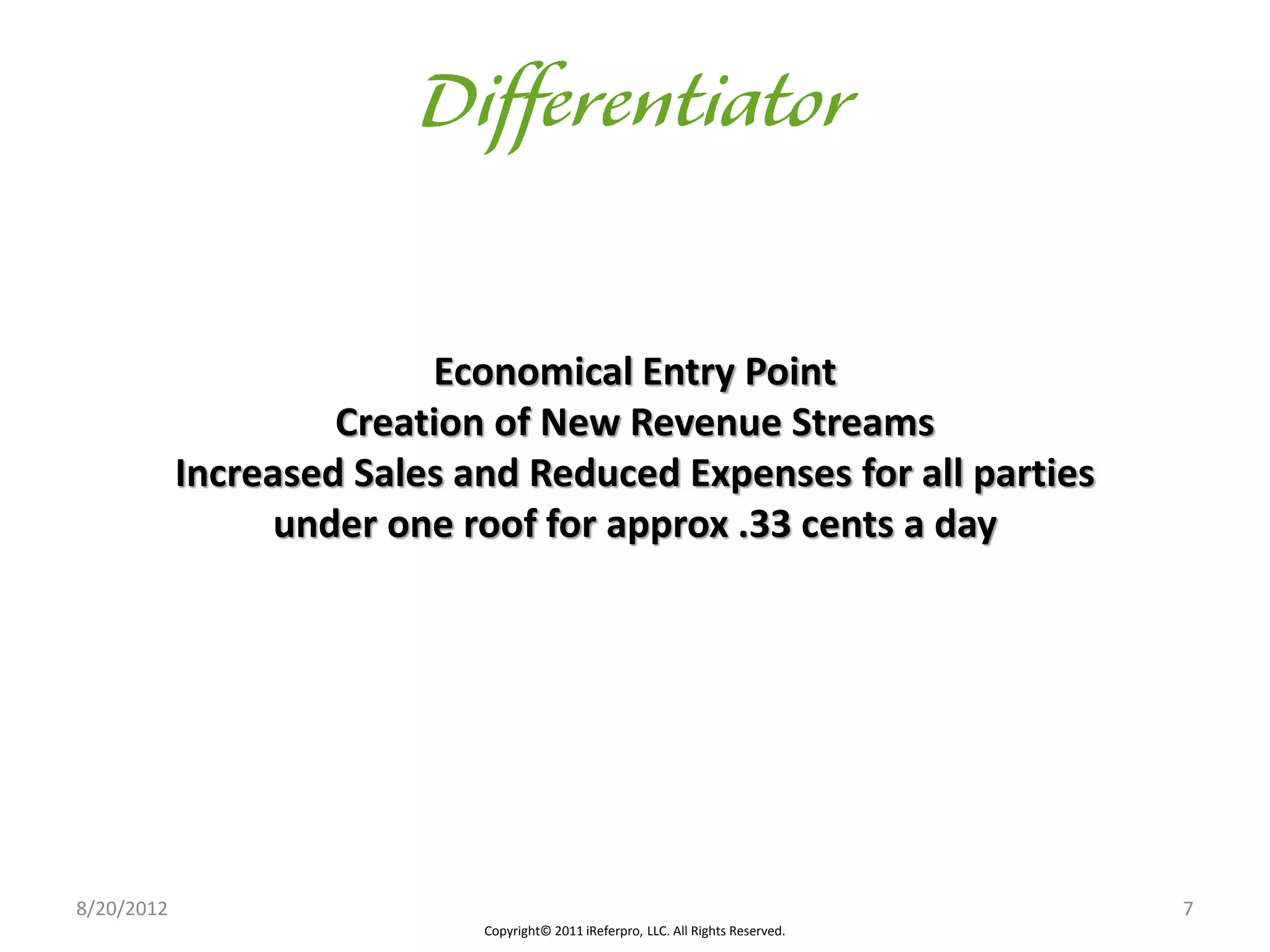 Economical Entry Point
                     Creation of New Revenue Streams
            Increased Sales and Reduced Expenses for all parties
                 under one roof for approx .33 cents a day




8/20/2012                                                                           7
                             Copyright© 2011 iReferpro, LLC. All Rights Reserved.
 