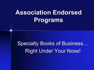 Association Endorsed
     Programs


Specialty Books of Business…
  Right Under Your Nose!
 