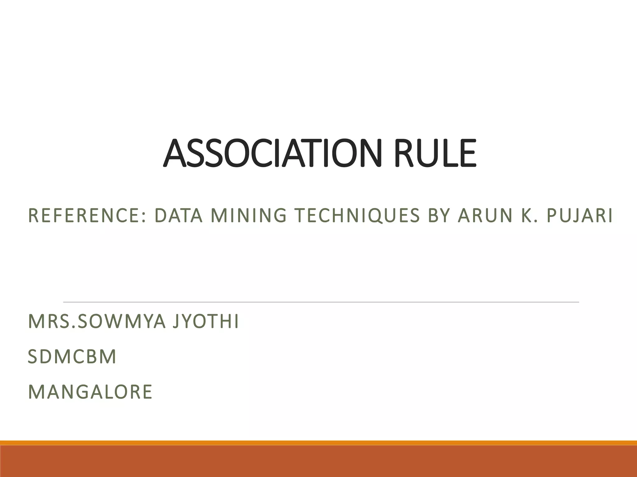 ASSOCIATION RULE
REFERENCE: DATA MINING TECHNIQUES BY ARUN K. PUJARI
MRS.SOWMYA JYOTHI
SDMCBM
MANGALORE
 