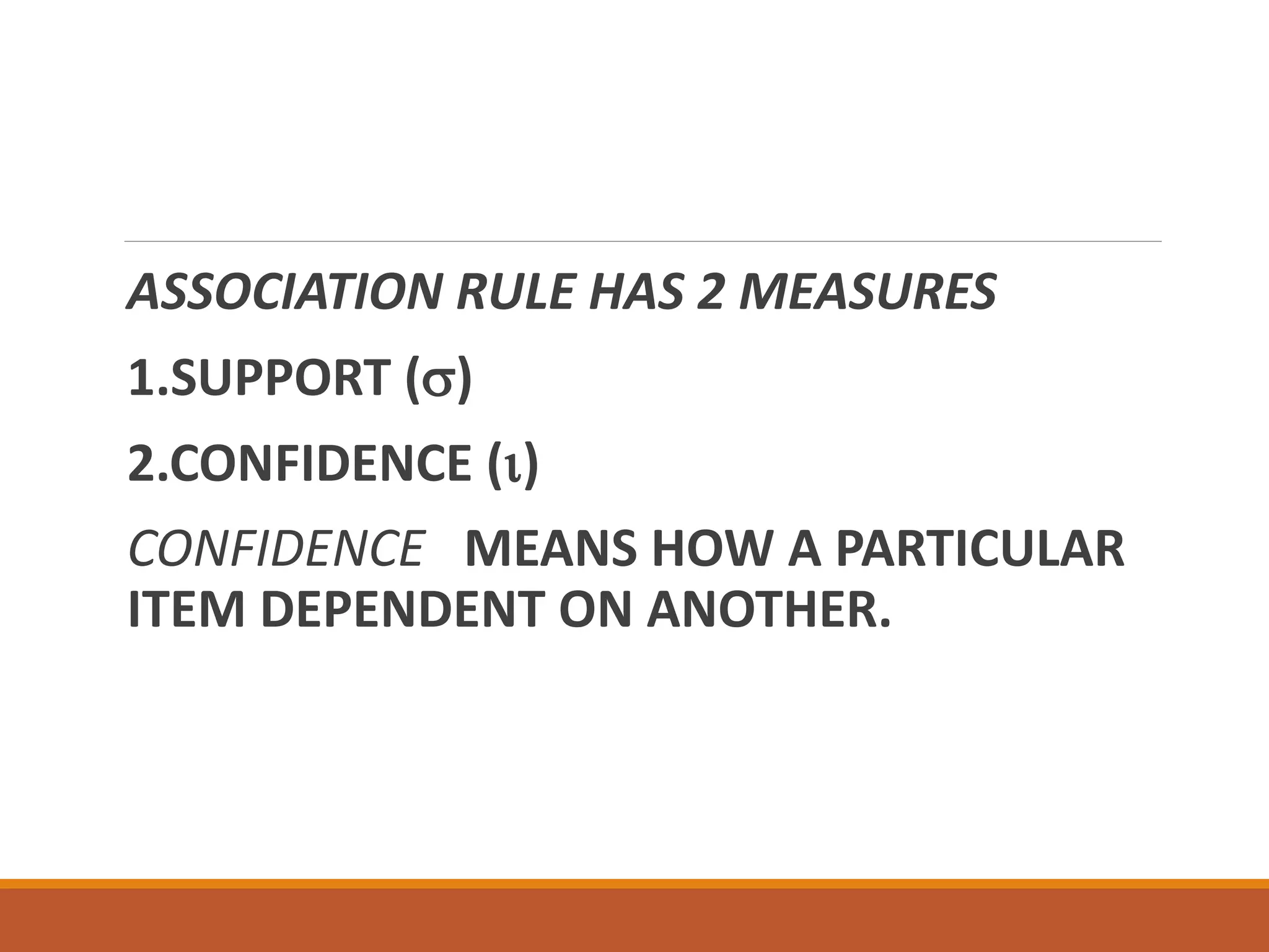 ASSOCIATION RULE HAS 2 MEASURES
1.SUPPORT ()
2.CONFIDENCE ()
CONFIDENCE MEANS HOW A PARTICULAR
ITEM DEPENDENT ON ANOTHER.
 