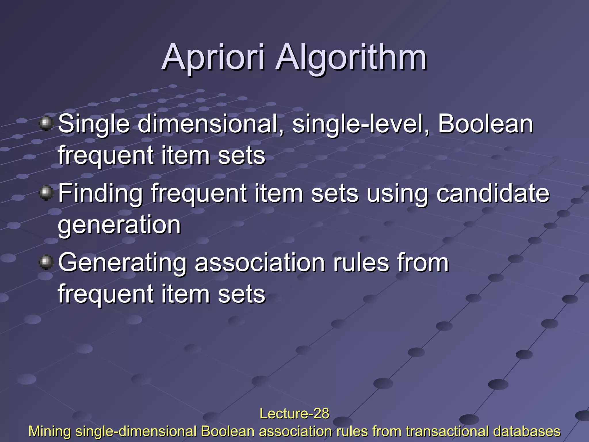 Apriori AlgorithmApriori Algorithm
Single dimensional, single-level, BooleanSingle dimensional, single-level, Boolean
frequent item setsfrequent item sets
Finding frequent item sets using candidateFinding frequent item sets using candidate
generationgeneration
Generating association rules fromGenerating association rules from
frequent item setsfrequent item sets
Lecture-28Lecture-28
Mining single-dimensional Boolean association rules from transactional databasesMining single-dimensional Boolean association rules from transactional databases
 
