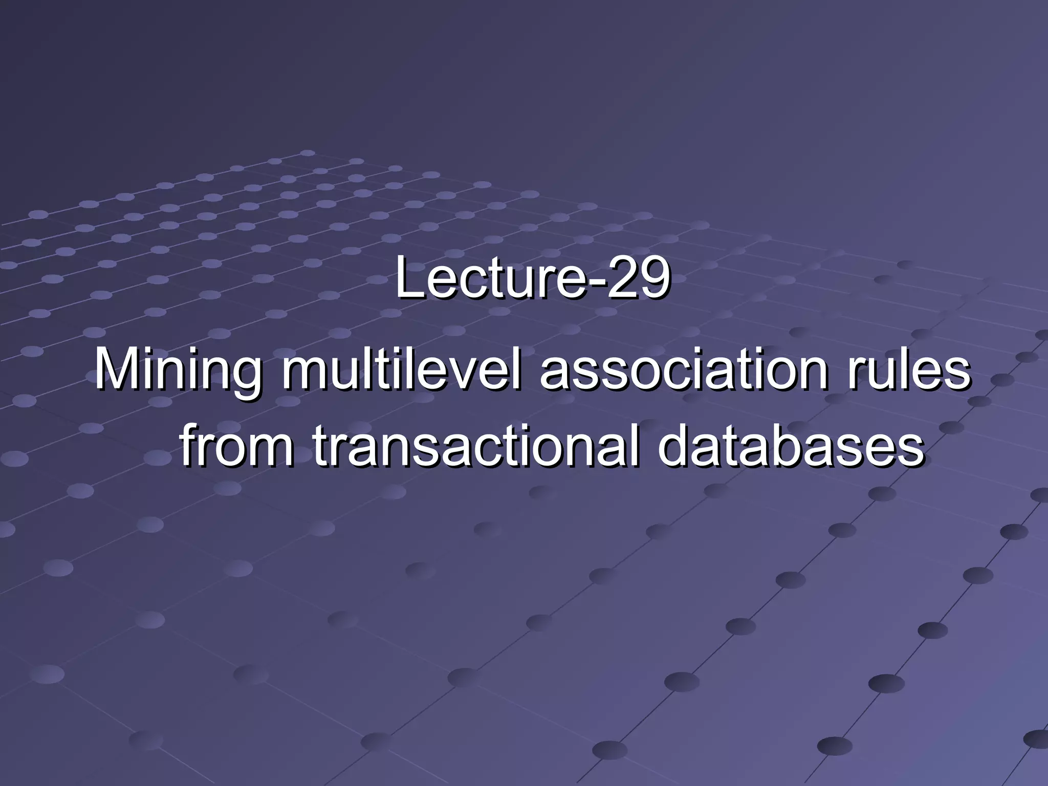 Lecture-29Lecture-29
Mining multilevel association rulesMining multilevel association rules
from transactional databasesfrom transactional databases
 