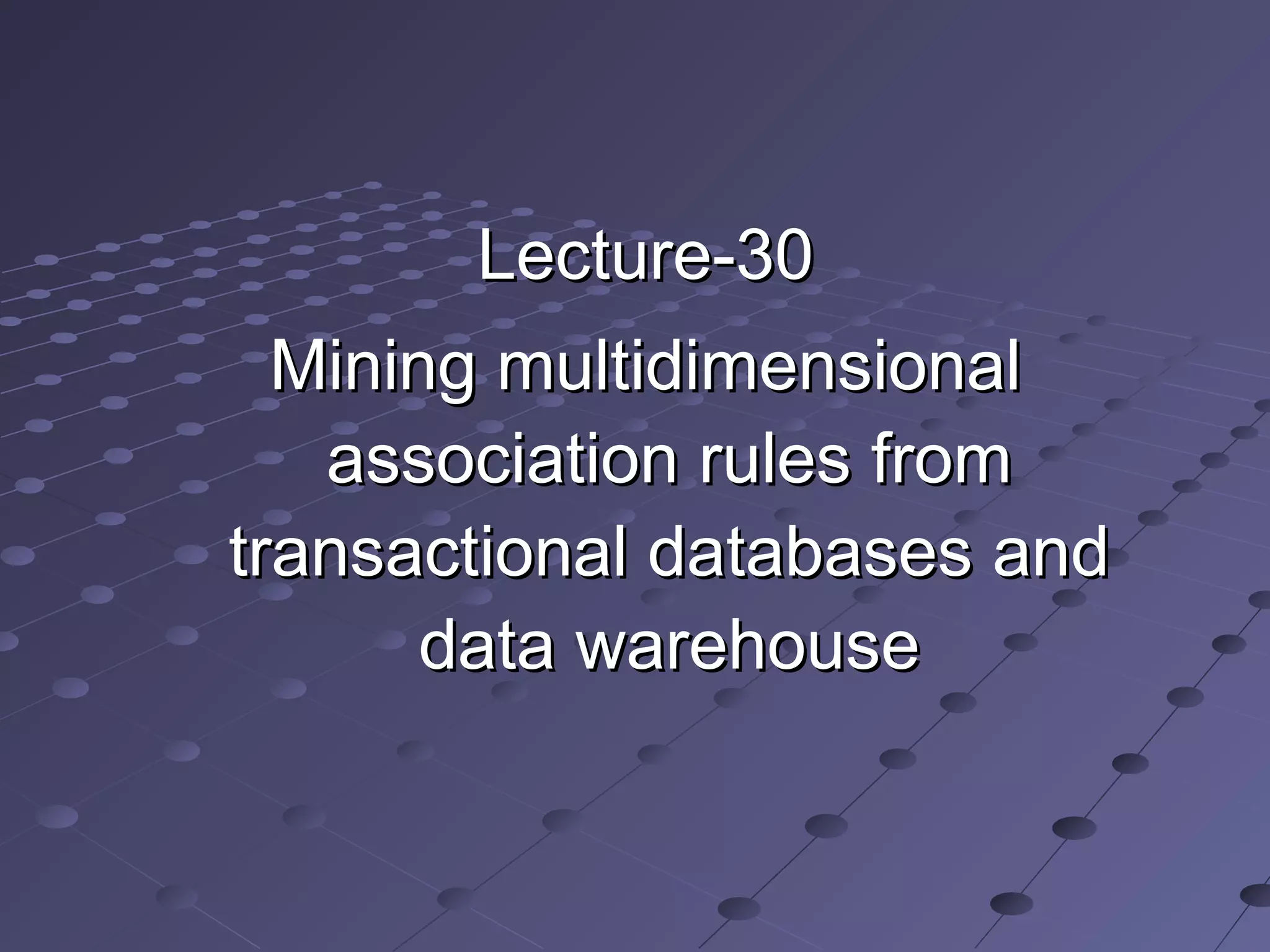 Lecture-30Lecture-30
Mining multidimensionalMining multidimensional
association rules fromassociation rules from
transactional databases andtransactional databases and
data warehousedata warehouse
 