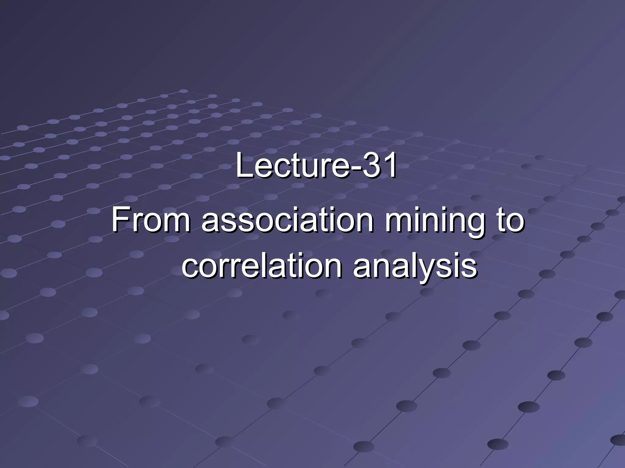 Lecture-31Lecture-31
From association mining toFrom association mining to
correlation analysiscorrelation analysis
 