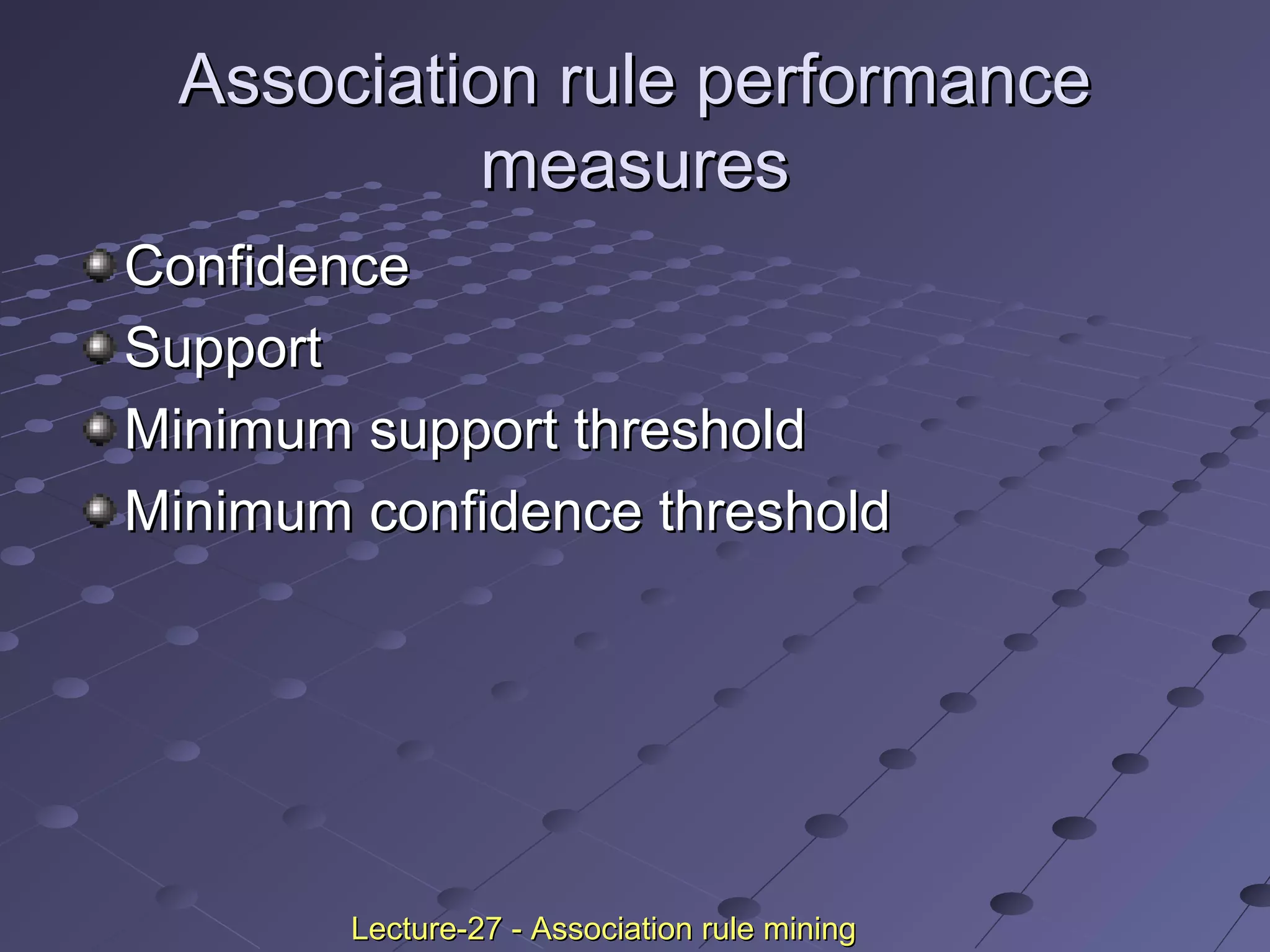 Association rule performanceAssociation rule performance
measuresmeasures
ConfidenceConfidence
SupportSupport
Minimum support thresholdMinimum support threshold
Minimum confidence thresholdMinimum confidence threshold
Lecture-27 - Association rule miningLecture-27 - Association rule mining
 