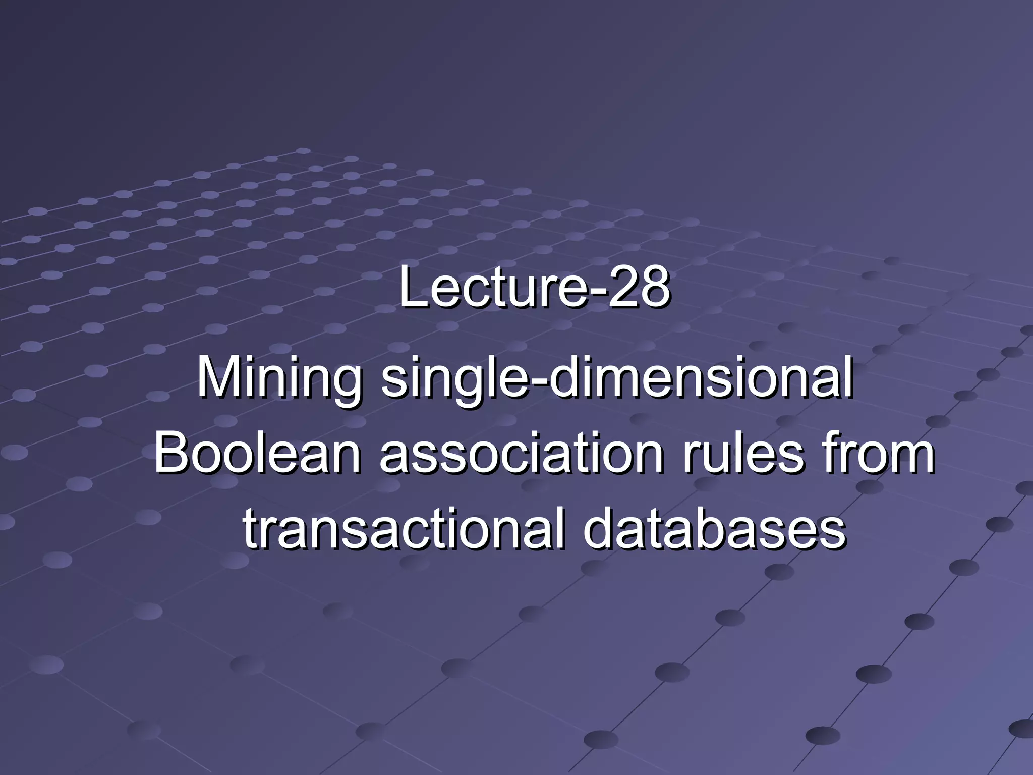 Lecture-28Lecture-28
Mining single-dimensionalMining single-dimensional
Boolean association rules fromBoolean association rules from
transactional databasestransactional databases
 