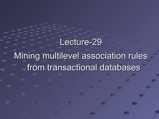 Lecture-29Lecture-29
Mining multilevel association rulesMining multilevel association rules
from transactional databasesfrom transactional databases
 