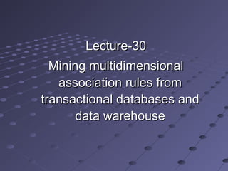 Lecture-30Lecture-30
Mining multidimensionalMining multidimensional
association rules fromassociation rules from
transactional databases andtransactional databases and
data warehousedata warehouse
 