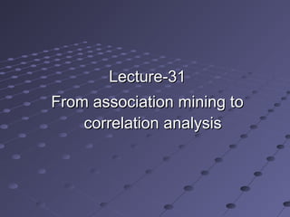 Lecture-31Lecture-31
From association mining toFrom association mining to
correlation analysiscorrelation analysis
 