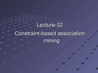 Lecture-32Lecture-32
Constraint-based associationConstraint-based association
miningmining
 